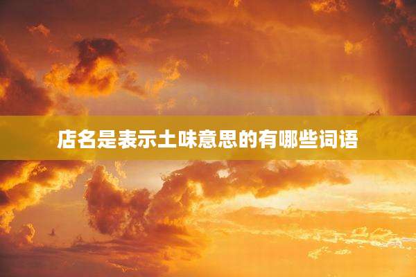 店名是表示土味意思的有哪些词语