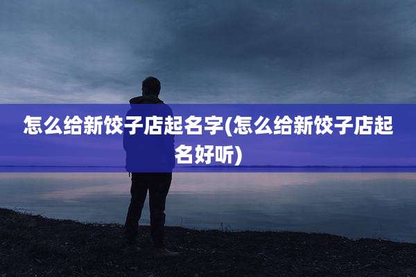 怎么给新饺子店起名字(怎么给新饺子店起名好听)
