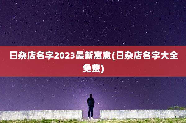 日杂店名字2023最新寓意(日杂店名字大全免费)