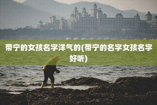 带宁的女孩名字洋气的(带宁的名字女孩名字好听)