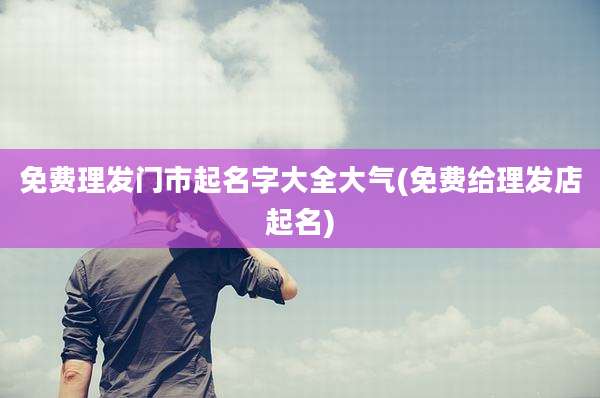 免费理发门市起名字大全大气(免费给理发店起名)