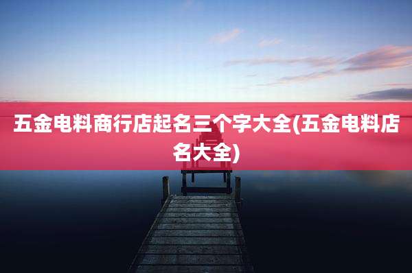 五金电料商行店起名三个字大全(五金电料店名大全)