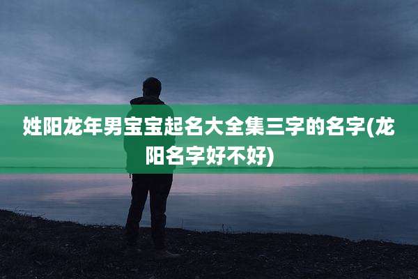姓阳龙年男宝宝起名大全集三字的名字(龙阳名字好不好)
