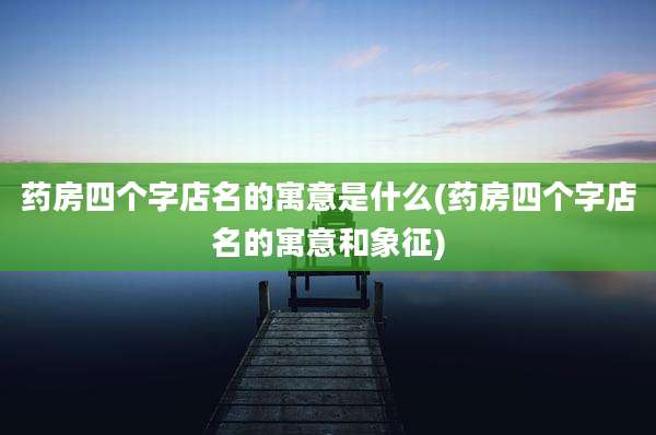 药房四个字店名的寓意是什么(药房四个字店名的寓意和象征)