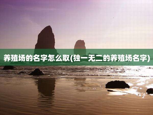 养殖场的名字怎么取(独一无二的养殖场名字)