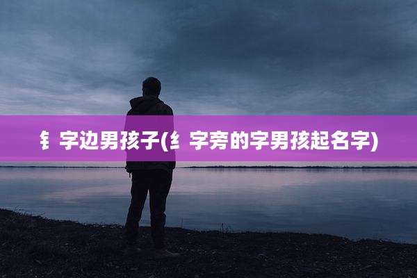 钅字边男孩子(纟字旁的字男孩起名字)