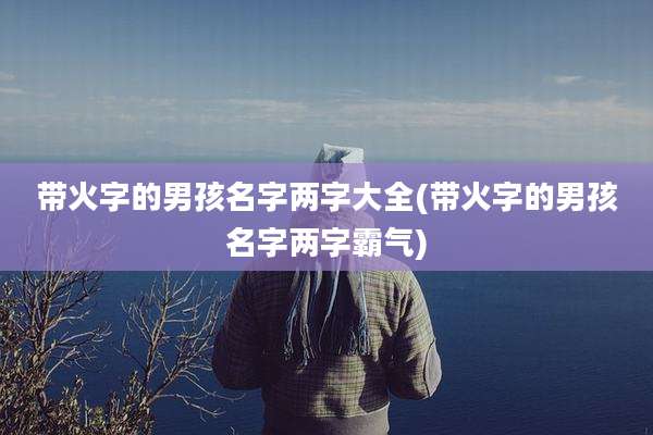 带火字的男孩名字两字大全(带火字的男孩名字两字霸气)