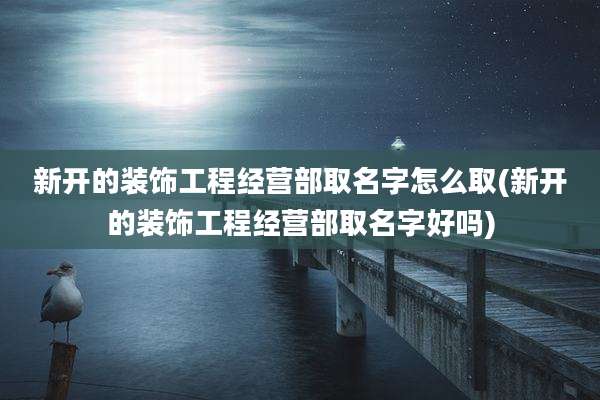 新开的装饰工程经营部取名字怎么取(新开的装饰工程经营部取名字好吗)