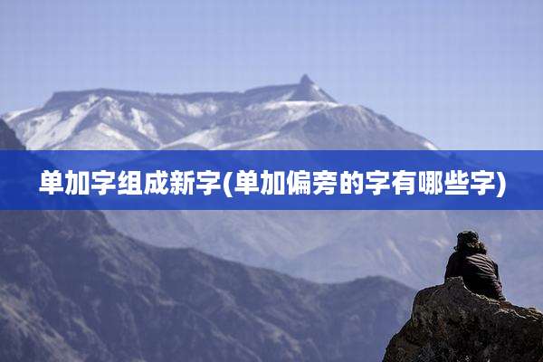 单加字组成新字(单加偏旁的字有哪些字)