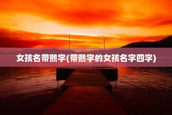 女孩名带熙字(带熙字的女孩名字四字)