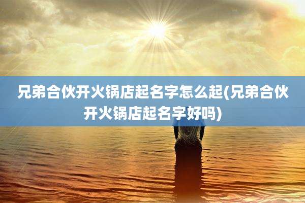 兄弟合伙开火锅店起名字怎么起(兄弟合伙开火锅店起名字好吗)