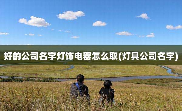 好的公司名字灯饰电器怎么取(灯具公司名字)