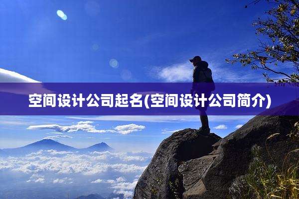 空间设计公司起名(空间设计公司简介)