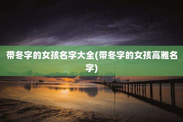 带冬字的女孩名字大全(带冬字的女孩高雅名字)