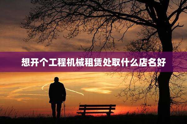 想开个工程机械租赁处取什么店名好