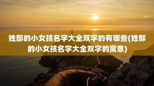 姓郜的小女孩名字大全双字的有哪些(姓郜的小女孩名字大全双字的寓意)