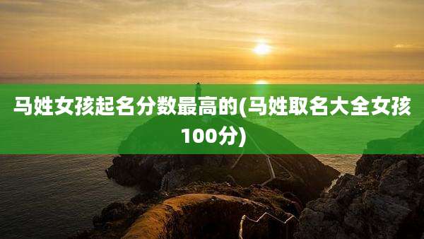 马姓女孩起名分数最高的(马姓取名大全女孩100分)
