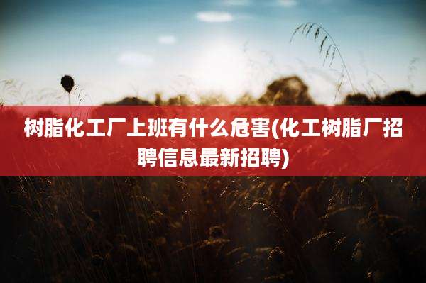 树脂化工厂上班有什么危害(化工树脂厂招聘信息最新招聘)