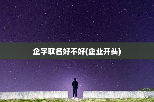 企字取名好不好(企业开头)