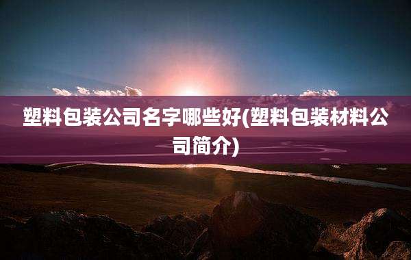 塑料包装公司名字哪些好(塑料包装材料公司简介)