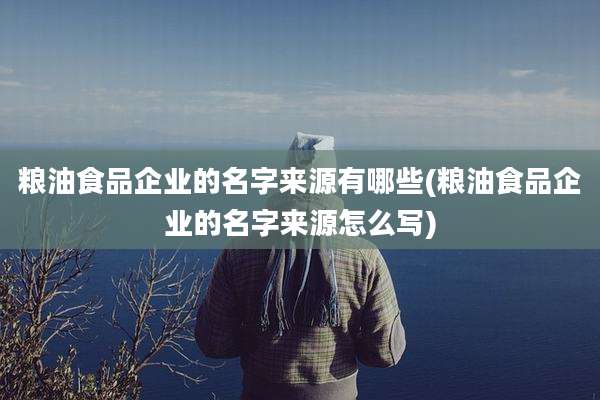 粮油食品企业的名字来源有哪些(粮油食品企业的名字来源怎么写)