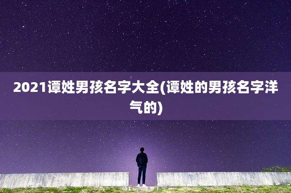 2021谭姓男孩名字大全(谭姓的男孩名字洋气的)