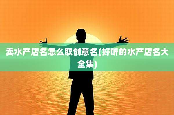 卖水产店名怎么取创意名(好听的水产店名大全集)