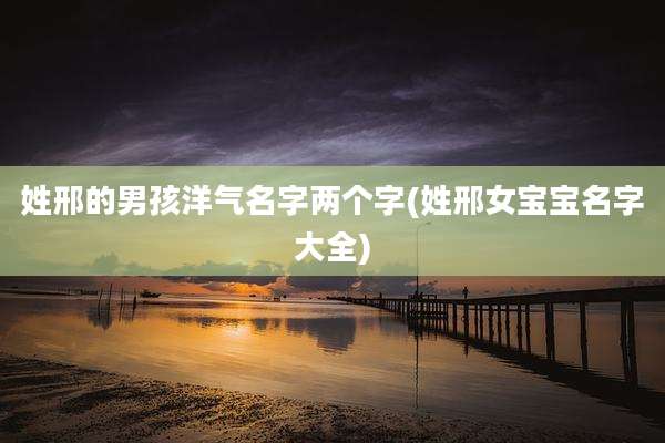 姓邢的男孩洋气名字两个字(姓邢女宝宝名字大全)