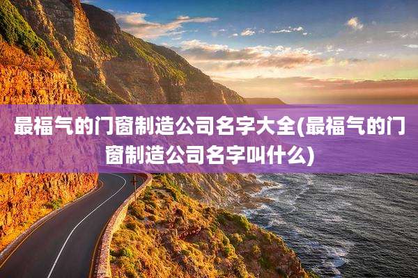 最福气的门窗制造公司名字大全(最福气的门窗制造公司名字叫什么)