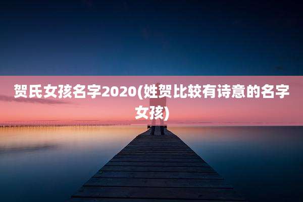 贺氏女孩名字2020(姓贺比较有诗意的名字女孩)