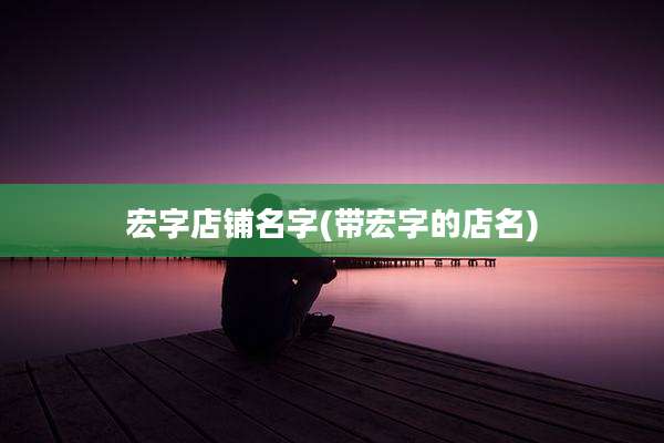 宏字店铺名字(带宏字的店名)