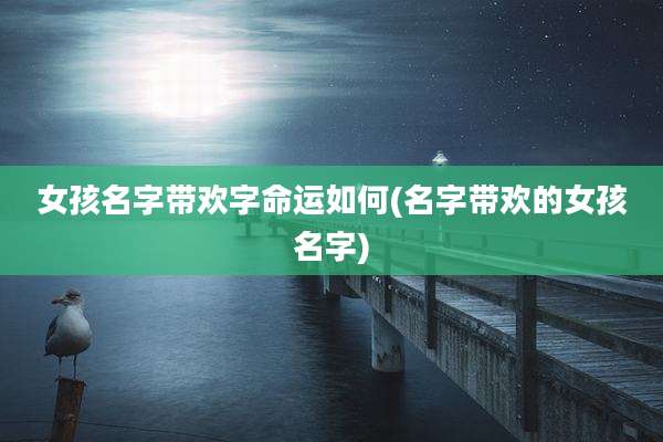 女孩名字带欢字命运如何(名字带欢的女孩名字)