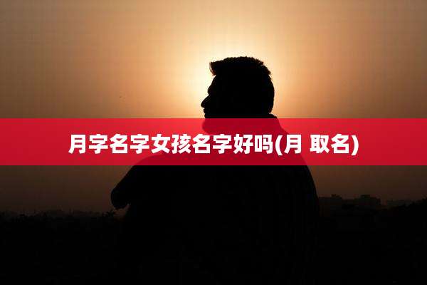 月字名字女孩名字好吗(月 取名)