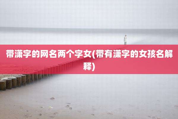 带潇字的网名两个字女(带有潇字的女孩名解释)