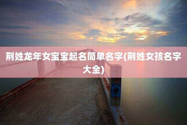 荆姓龙年女宝宝起名简单名字(荆姓女孩名字大全)