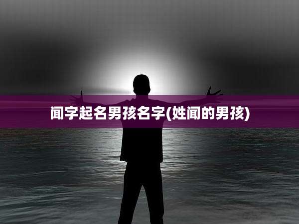 闻字起名男孩名字(姓闻的男孩)