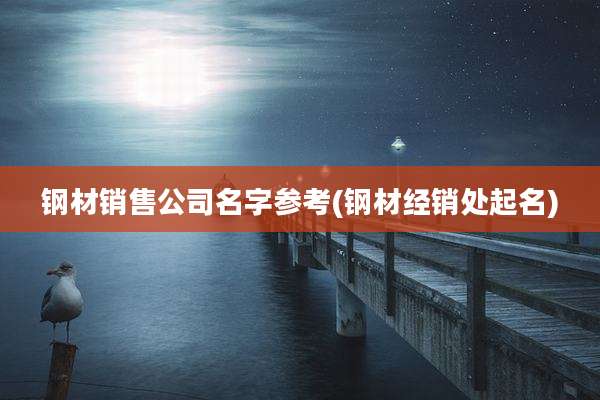 钢材销售公司名字参考(钢材经销处起名)
