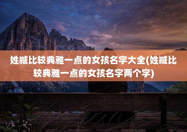 姓臧比较典雅一点的女孩名字大全(姓臧比较典雅一点的女孩名字两个字)