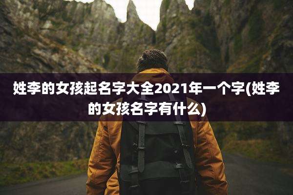 姓李的女孩起名字大全2021年一个字(姓李的女孩名字有什么)