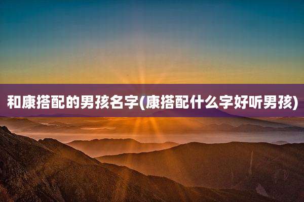 和康搭配的男孩名字(康搭配什么字好听男孩)