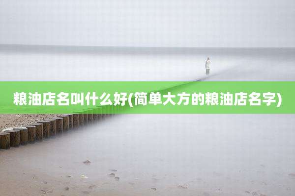 粮油店名叫什么好(简单大方的粮油店名字)