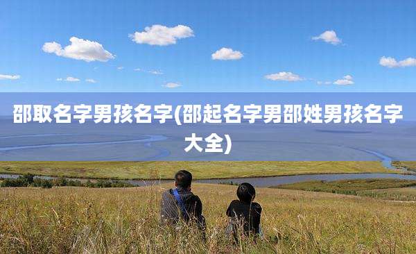 邵取名字男孩名字(邵起名字男邵姓男孩名字大全)