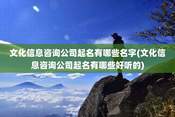 文化信息咨询公司起名有哪些名字(文化信息咨询公司起名有哪些好听的)