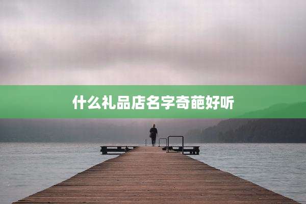 什么礼品店名字奇葩好听