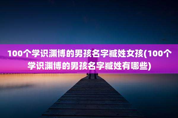 100个学识渊博的男孩名字臧姓女孩(100个学识渊博的男孩名字臧姓有哪些)