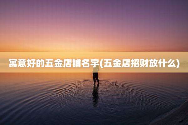 寓意好的五金店铺名字(五金店招财放什么)