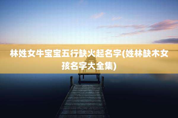 林姓女牛宝宝五行缺火起名字(姓林缺木女孩名字大全集)