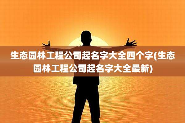 生态园林工程公司起名字大全四个字(生态园林工程公司起名字大全最新)