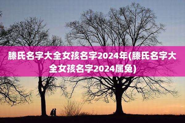 滕氏名字大全女孩名字2024年(滕氏名字大全女孩名字2024属兔)