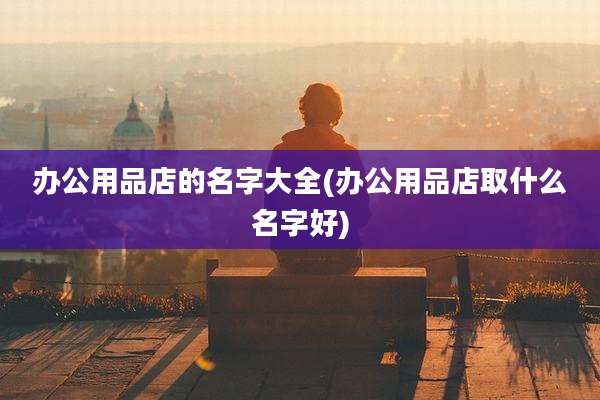 办公用品店的名字大全(办公用品店取什么名字好)